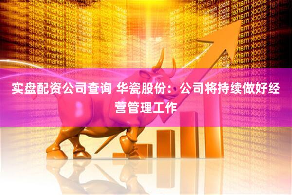 实盘配资公司查询 华瓷股份：公司将持续做好经营管理工作