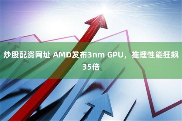 炒股配资网址 AMD发布3nm GPU，推理性能狂飙35倍