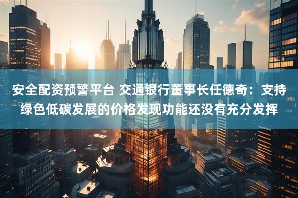 安全配资预警平台 交通银行董事长任德奇：支持绿色低碳发展的价格发现功能还没有充分发挥