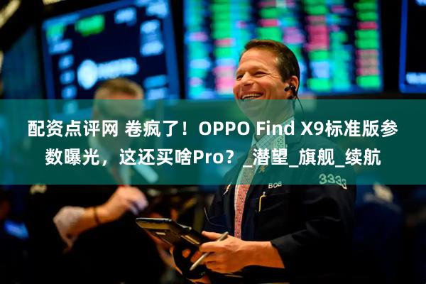 配资点评网 卷疯了！OPPO Find X9标准版参数曝光，这还买啥Pro？_潜望_旗舰_续航