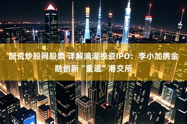 配资炒股网股票 详解滴灌投资IPO：李小加携金融创新“重返”港交所