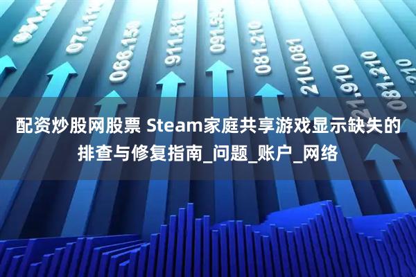 配资炒股网股票 Steam家庭共享游戏显示缺失的排查与修复指南_问题_账户_网络