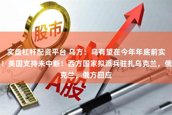 实盘杠杆配资平台 乌方：乌有望在今年年底前实现停火！美国支持未中断！西方国家拟派兵驻扎乌克兰，俄方回应