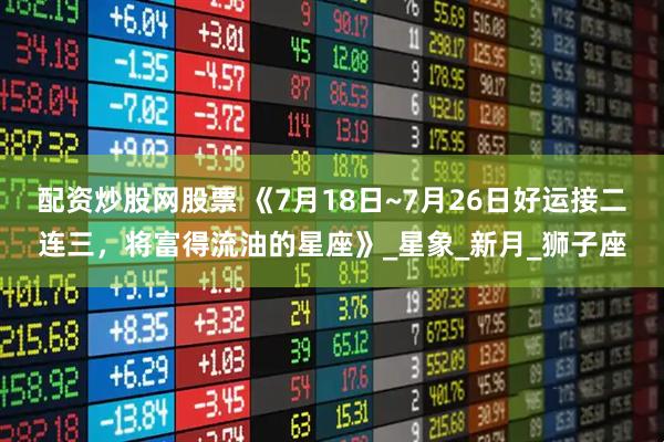 配资炒股网股票 《7月18日~7月26日好运接二连三，将富得流油的星座》_星象_新月_狮子座