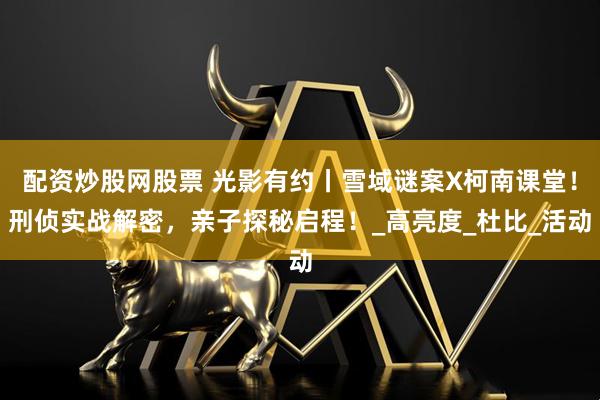 配资炒股网股票 光影有约丨雪域谜案X柯南课堂！刑侦实战解密，亲子探秘启程！_高亮度_杜比_活动