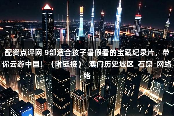 配资点评网 9部适合孩子暑假看的宝藏纪录片，带你云游中国！（附链接）_澳门历史城区_石窟_网络