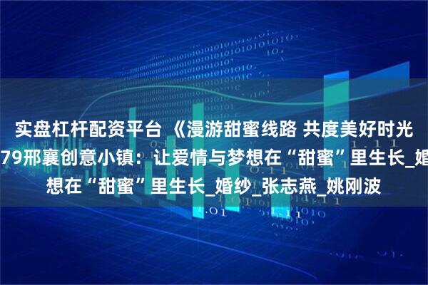 实盘杠杆配资平台 《漫游甜蜜线路 共度美好时光》系列报道⑩丨1979邢襄创意小镇：让爱情与梦想在“甜蜜”里生长_婚纱_张志燕_姚刚波