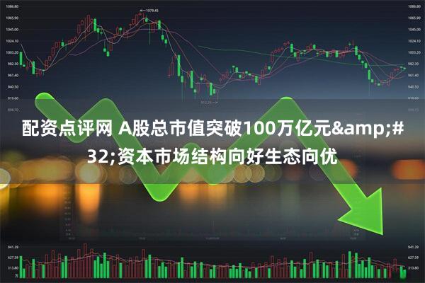配资点评网 A股总市值突破100万亿元 资本市场结构向好生态向优