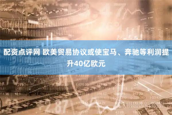 配资点评网 欧美贸易协议或使宝马、奔驰等利润提升40亿欧元