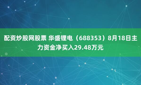配资炒股网股票 华盛锂电（688353）8月18日主力资金净买入29.48万元