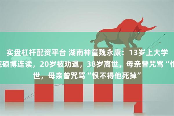 实盘杠杆配资平台 湖南神童魏永康：13岁上大学，17岁中科院硕博连读，20岁被劝退，38岁离世，母亲曾咒骂“恨不得他死掉”