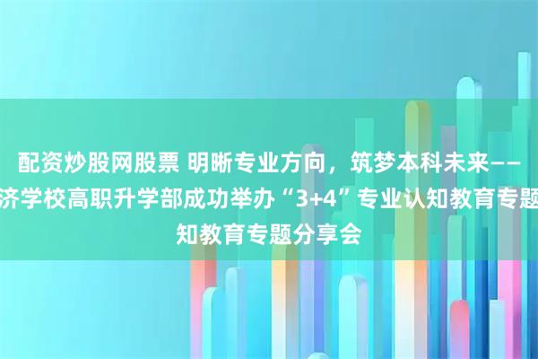 配资炒股网股票 明晰专业方向，筑梦本科未来——枣庄经济学校高职升学部成功举办“3+4”专业认知教育专题分享会