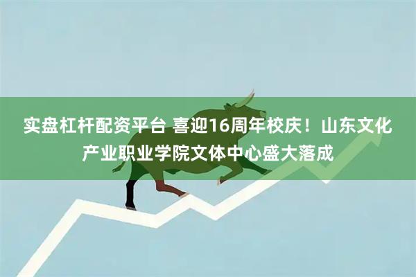 实盘杠杆配资平台 喜迎16周年校庆！山东文化产业职业学院文体中心盛大落成