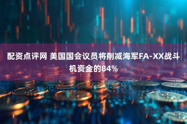 配资点评网 美国国会议员将削减海军FA-XX战斗机资金的84%