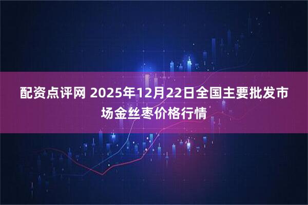 配资点评网 2025年12月22日全国主要批发市场金丝枣价格行情