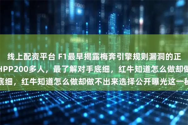 线上配资平台 F1最早揭露梅奔引擎规则漏洞的正是红牛，他们挖走梅奔HPP200多人，最了解对手底细，红牛知道怎么做却做不出来选择公开曝光这一秘密