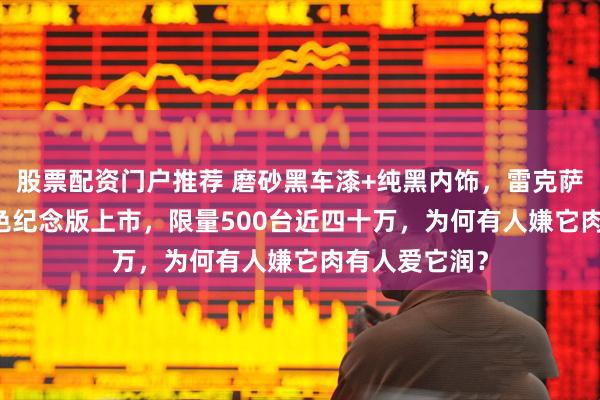 股票配资门户推荐 磨砂黑车漆+纯黑内饰，雷克萨斯RX300黑色纪念版上市，限量500台近四十万，为何有人嫌它肉有人爱它润？