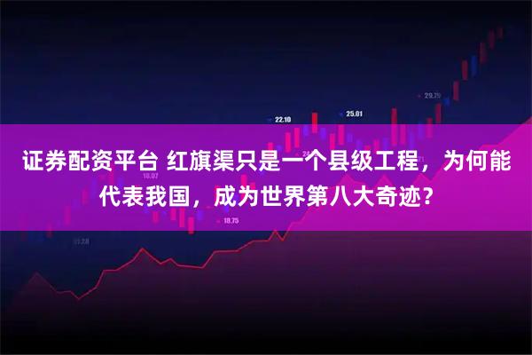 证券配资平台 红旗渠只是一个县级工程，为何能代表我国，成为世界第八大奇迹？