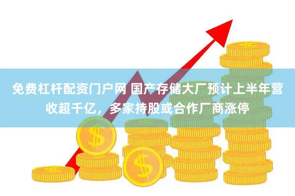 免费杠杆配资门户网 国产存储大厂预计上半年营收超千亿，多家持股或合作厂商涨停
