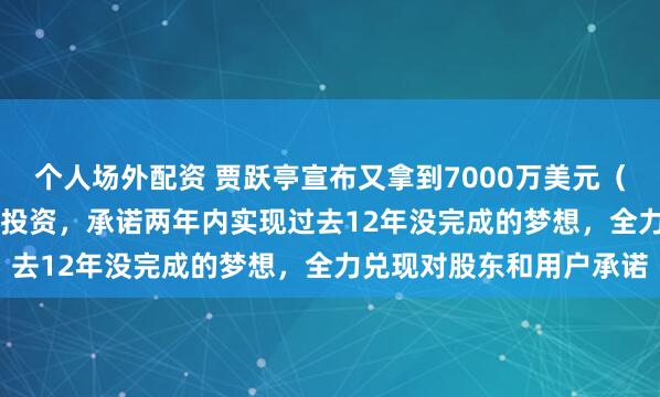 个人场外配资 贾跃亭宣布又拿到7000万美元（约合4.77亿元人民币）投资，承诺两年内实现过去12年没完成的梦想，全力兑现对股东和用户承诺